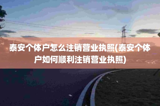 泰安个体户怎么注销营业执照(泰安个体户如何顺利注销营业执照)