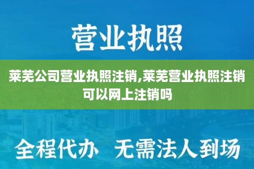 莱芜公司营业执照注销,莱芜营业执照注销可以网上注销吗