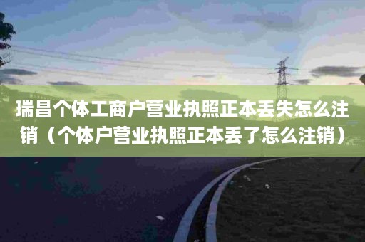 瑞昌个体工商户营业执照正本丢失怎么注销（个体户营业执照正本丢了怎么注销）