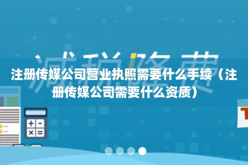 注册传媒公司营业执照需要什么手续（注册传媒公司需要什么资质）