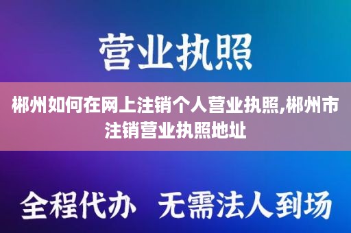 郴州如何在网上注销个人营业执照,郴州市注销营业执照地址