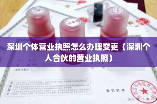 深圳个体营业执照怎么办理变更（深圳个人合伙的营业执照）