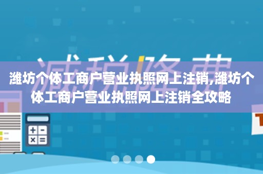 潍坊个体工商户营业执照网上注销,潍坊个体工商户营业执照网上注销全攻略