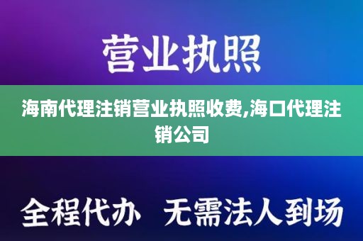 海南代理注销营业执照收费,海口代理注销公司