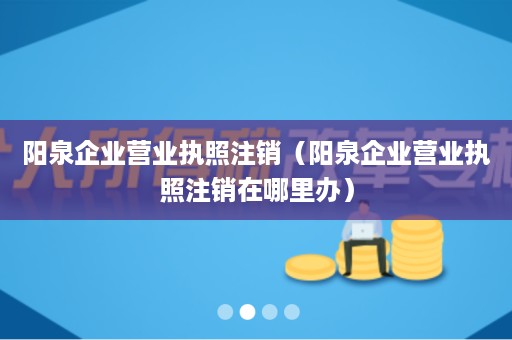 阳泉企业营业执照注销（阳泉企业营业执照注销在哪里办）