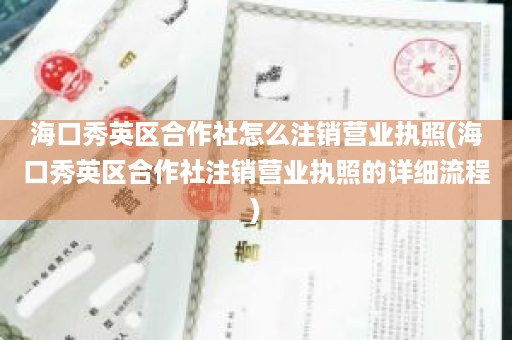 海口秀英区合作社怎么注销营业执照(海口秀英区合作社注销营业执照的详细流程)