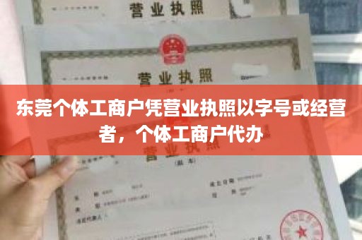 东莞个体工商户凭营业执照以字号或经营者，个体工商户代办