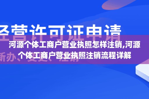 河源个体工商户营业执照怎样注销,河源个体工商户营业执照注销流程详解