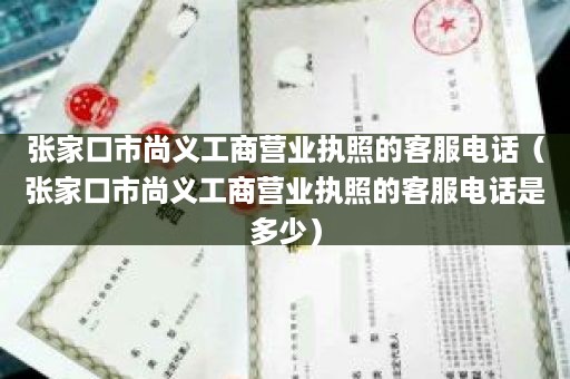 张家口市尚义工商营业执照的客服电话（张家口市尚义工商营业执照的客服电话是多少）