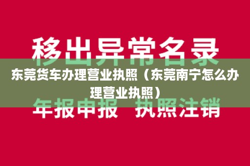 东莞货车办理营业执照（东莞南宁怎么办理营业执照）