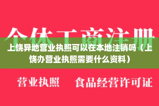 上饶异地营业执照可以在本地注销吗（上饶办营业执照需要什么资料）