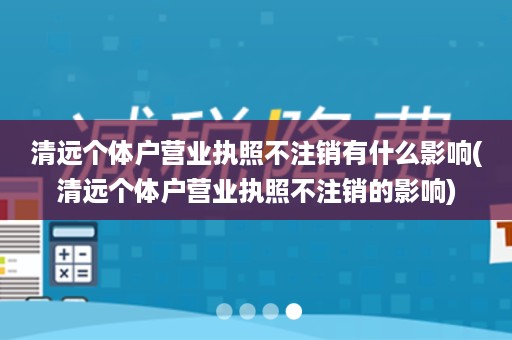 清远个体户营业执照不注销有什么影响(清远个体户营业执照不注销的影响)