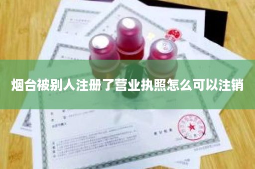 烟台被别人注册了营业执照怎么可以注销