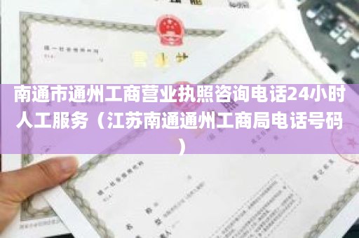 南通市通州工商营业执照咨询电话24小时人工服务（江苏南通通州工商局电话号码）