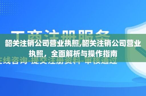 韶关注销公司营业执照,韶关注销公司营业执照，全面解析与操作指南