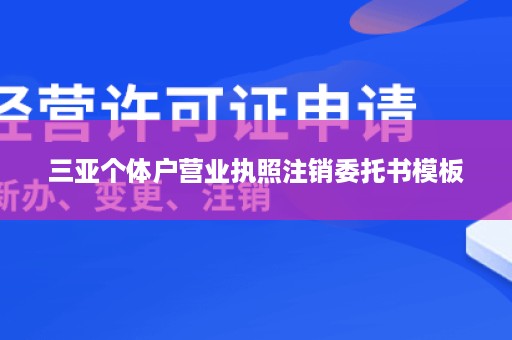 三亚个体户营业执照注销委托书模板