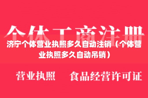 济宁个体营业执照多久自动注销（个体营业执照多久自动吊销）