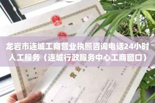 龙岩市连城工商营业执照咨询电话24小时人工服务（连城行政服务中心工商窗口）