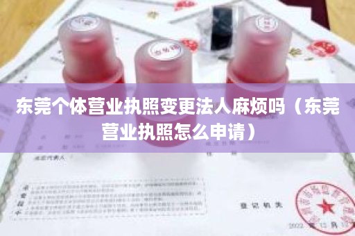 东莞个体营业执照变更法人麻烦吗（东莞营业执照怎么申请）