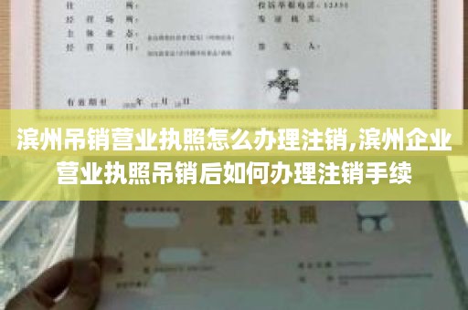 滨州吊销营业执照怎么办理注销,滨州企业营业执照吊销后如何办理注销手续