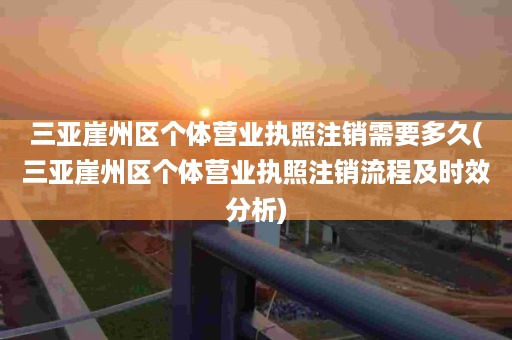 三亚崖州区个体营业执照注销需要多久(三亚崖州区个体营业执照注销流程及时效分析)