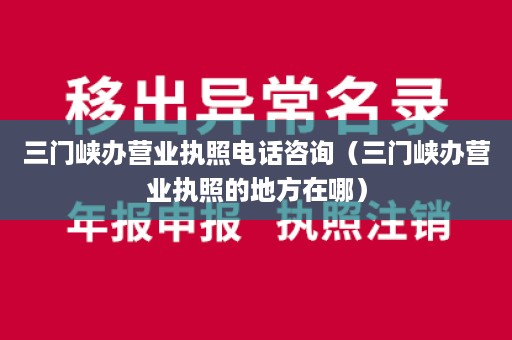 三门峡办营业执照电话咨询（三门峡办营业执照的地方在哪）