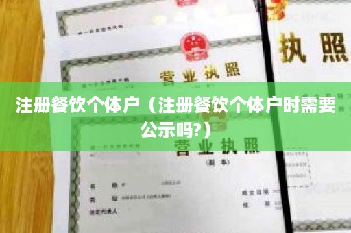 注册餐饮个体户（注册餐饮个体户时需要公示吗?）