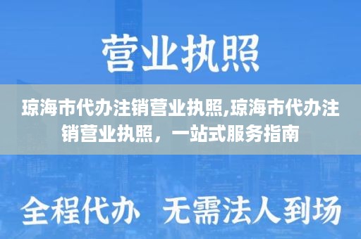 琼海市代办注销营业执照,琼海市代办注销营业执照，一站式服务指南