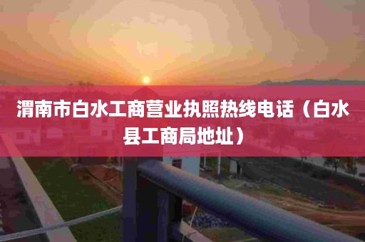 渭南市白水工商营业执照热线电话（白水县工商局地址）