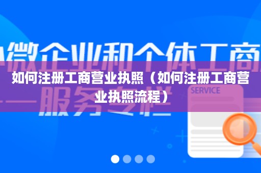 如何注册工商营业执照（如何注册工商营业执照流程）