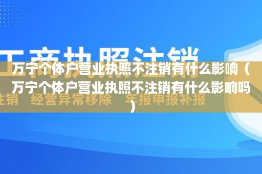 万宁个体户营业执照不注销有什么影响（万宁个体户营业执照不注销有什么影响吗）