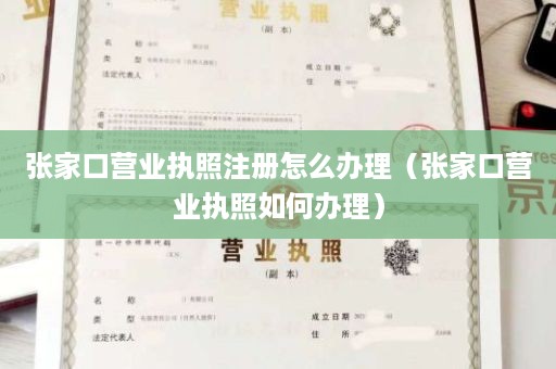 张家口营业执照注册怎么办理（张家口营业执照如何办理）