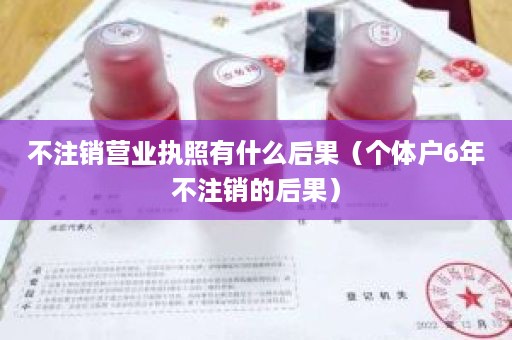 不注销营业执照有什么后果（个体户6年不注销的后果）