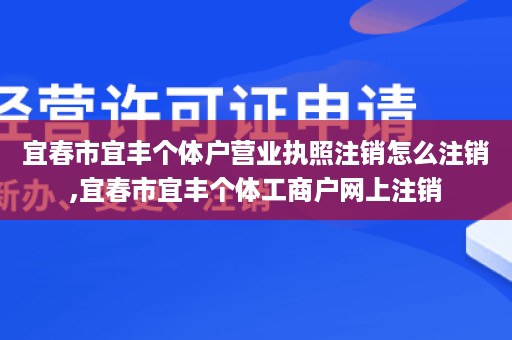 宜春市宜丰个体户营业执照注销怎么注销,宜春市宜丰个体工商户网上注销