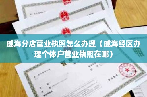 威海分店营业执照怎么办理（威海经区办理个体户营业执照在哪）