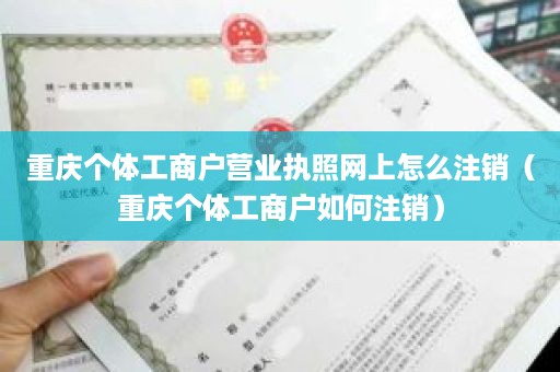 重庆个体工商户营业执照网上怎么注销（重庆个体工商户如何注销）