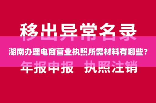 湖南办理电商营业执照所需材料有哪些？