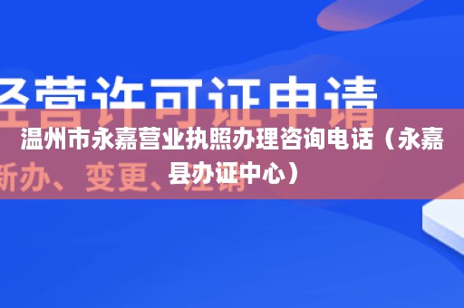 温州市永嘉营业执照办理咨询电话（永嘉县办证中心）