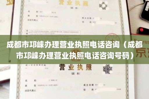 成都市邛崃办理营业执照电话咨询（成都市邛崃办理营业执照电话咨询号码）