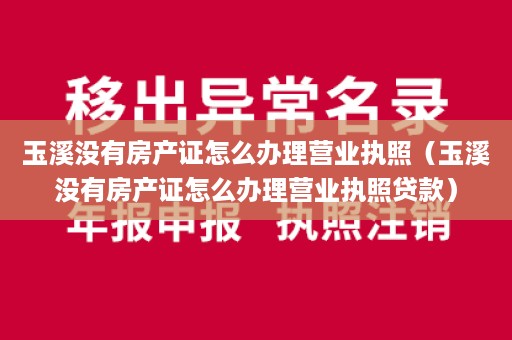 玉溪没有房产证怎么办理营业执照（玉溪没有房产证怎么办理营业执照贷款）