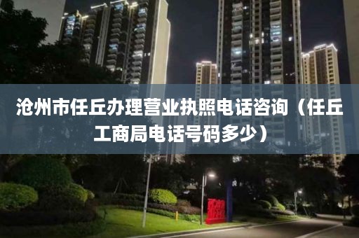 沧州市任丘办理营业执照电话咨询（任丘工商局电话号码多少）