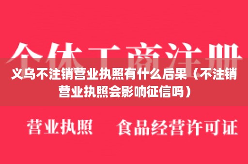 义乌不注销营业执照有什么后果（不注销营业执照会影响征信吗）