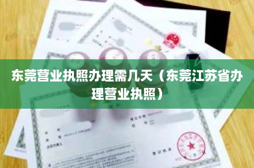 东莞营业执照办理需几天（东莞江苏省办理营业执照）