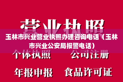 玉林市兴业营业执照办理咨询电话（玉林市兴业公安局报警电话）