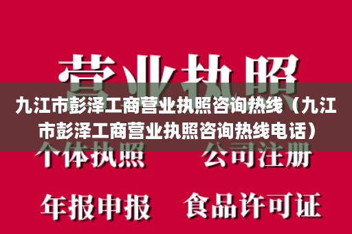 九江市彭泽工商营业执照咨询热线（九江市彭泽工商营业执照咨询热线电话）