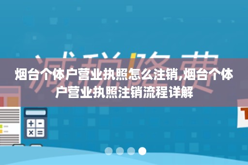 烟台个体户营业执照怎么注销,烟台个体户营业执照注销流程详解