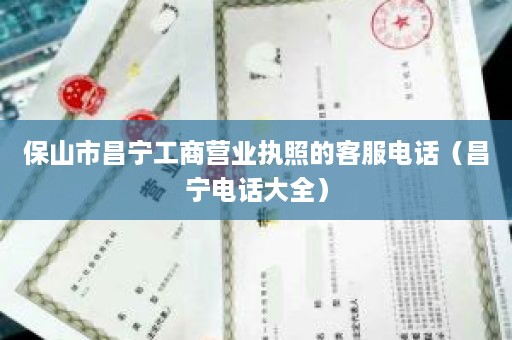 保山市昌宁工商营业执照的客服电话（昌宁电话大全）