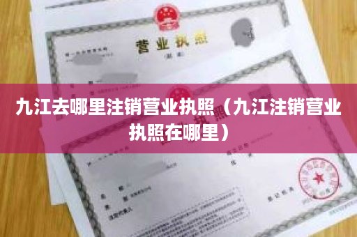 九江去哪里注销营业执照（九江注销营业执照在哪里）