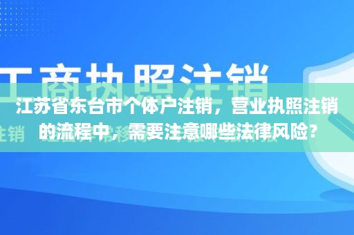 江苏省东台市个体户注销，营业执照注销的流程中，需要注意哪些法律风险？