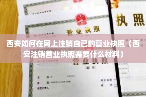 西安如何在网上注销自己的营业执照（西安注销营业执照需要什么材料）